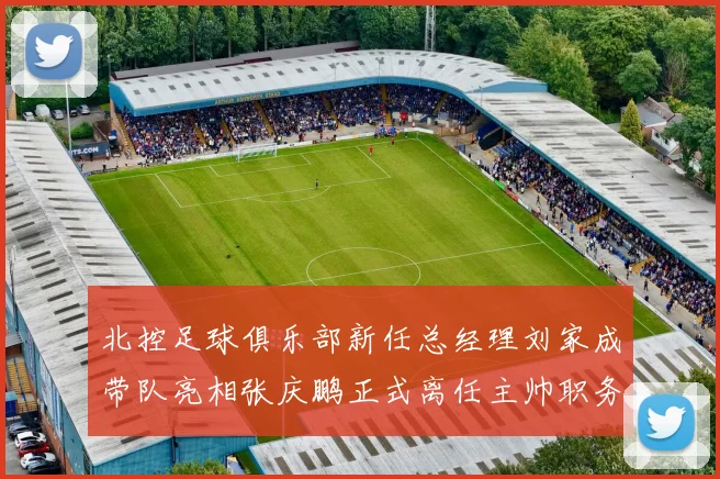 北控足球俱乐部新任总经理刘家成带队亮相张庆鹏正式离任主帅职务