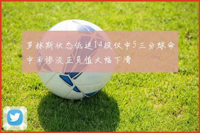 罗林斯状态低迷14投仅中5三分球命中率惨淡正负值大幅下滑