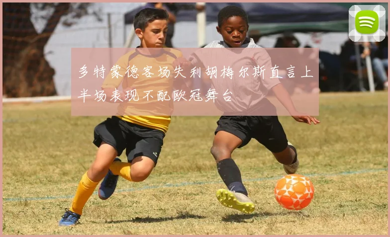多特蒙德客场失利胡梅尔斯直言上半场表现不配欧冠舞台