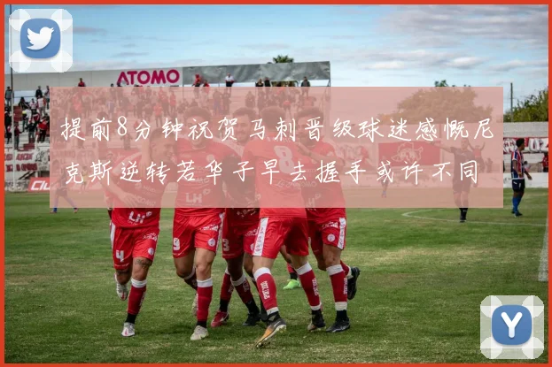 提前8分钟祝贺马刺晋级球迷感慨尼克斯逆转若华子早去握手或许不同