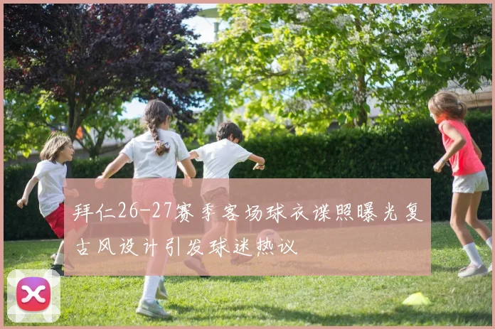 拜仁26-27赛季客场球衣谍照曝光复古风设计引发球迷热议