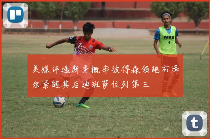 美媒评选新秀概率彼得森领跑布泽尔紧随其后迪班萨位列第三