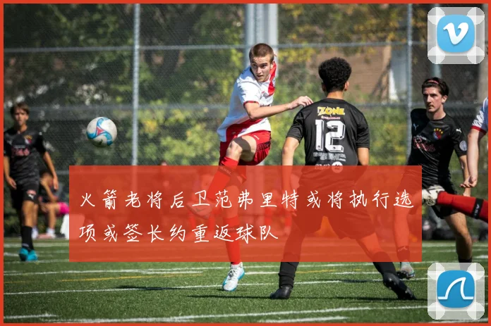 火箭老将后卫范弗里特或将执行选项或签长约重返球队
