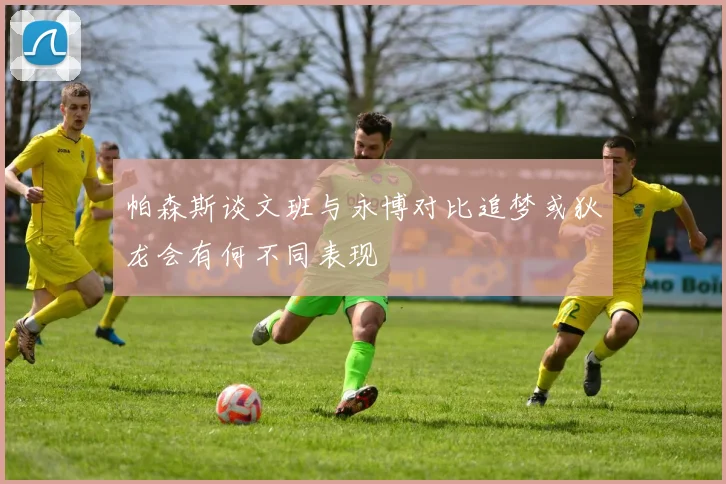 帕森斯谈文班与永博对比追梦或狄龙会有何不同表现