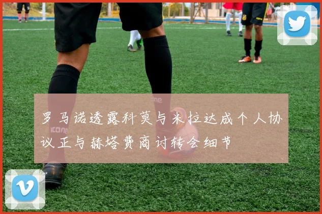 罗马诺透露科莫与米拉达成个人协议正与赫塔费商讨转会细节