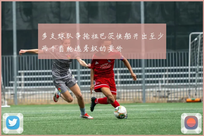 多支球队争抢祖巴茨快船开出至少两个首轮选秀权的要价
