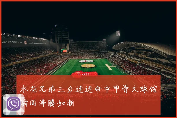 水花兄弟三分连连命中甲骨文球馆瞬间沸腾如潮