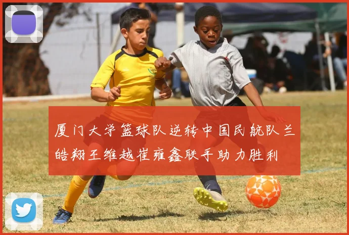 厦门大学篮球队逆转中国民航队兰皓翔王维越崔雍鑫联手助力胜利
