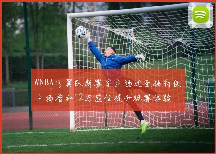 WNBA飞翼队新赛季主场迁至独行侠主场增加12万座位提升观赛体验