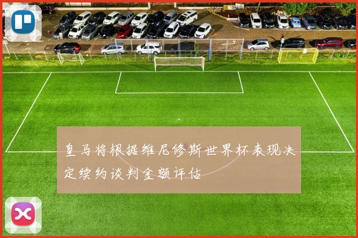 皇马将根据维尼修斯世界杯表现决定续约谈判金额评估