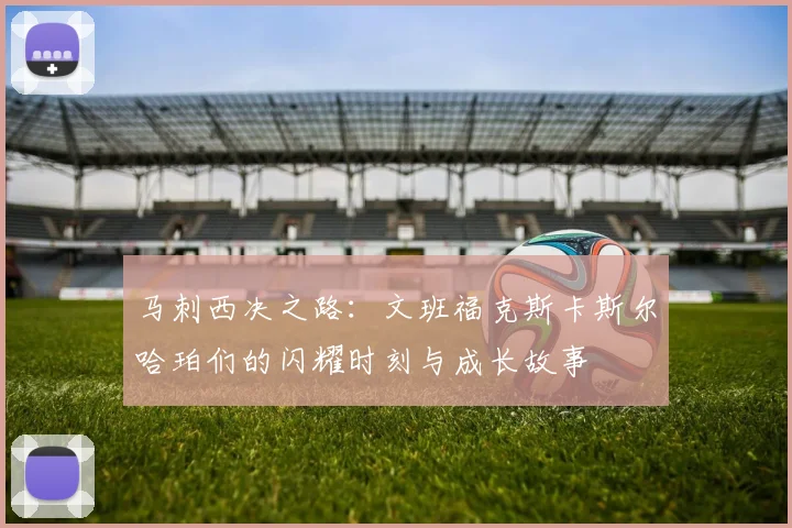 马刺西决之路：文班福克斯卡斯尔哈珀们的闪耀时刻与成长故事