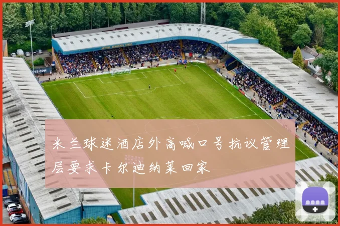 米兰球迷酒店外高喊口号抗议管理层要求卡尔迪纳莱回家