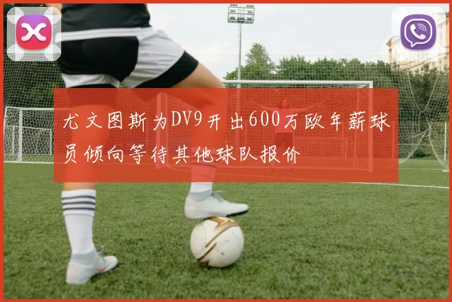 尤文图斯为DV9开出600万欧年薪球员倾向等待其他球队报价