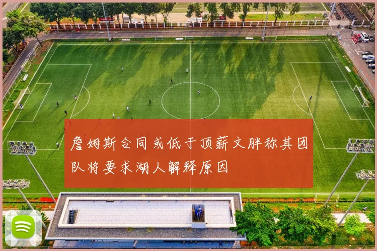 詹姆斯合同或低于顶薪文胖称其团队将要求湖人解释原因