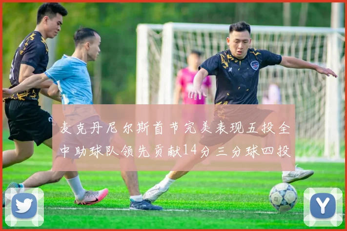 麦克丹尼尔斯首节完美表现五投全中助球队领先贡献14分三分球四投全中