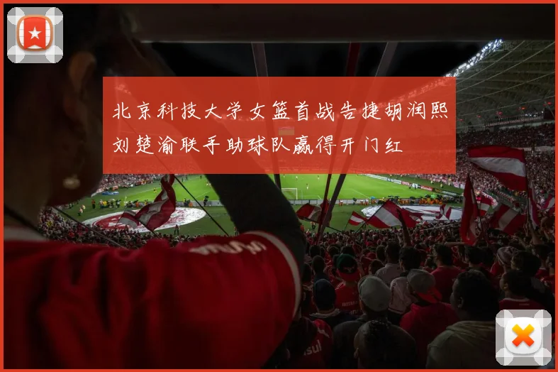 北京科技大学女篮首战告捷胡润熙刘楚渝联手助球队赢得开门红
