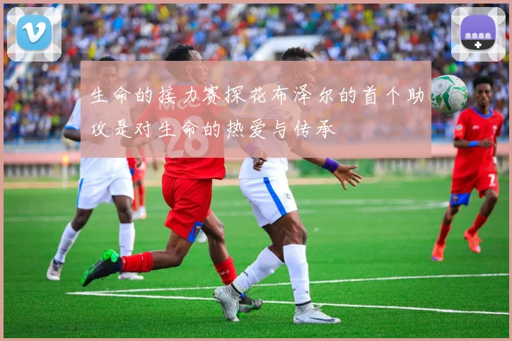 生命的接力赛探花布泽尔的首个助攻是对生命的热爱与传承